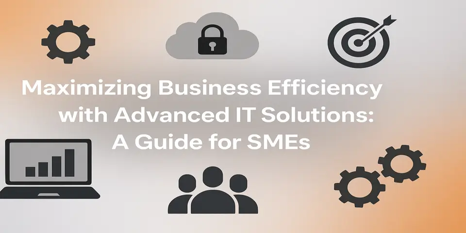 Maximizing Business Efficiency with Advanced IT Solutions: A Guide for SMEs