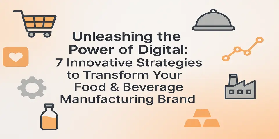 Unleashing the Power of Digital: 7 Innovative Strategies to Transform Your Food & Beverage Manufacturing Brand