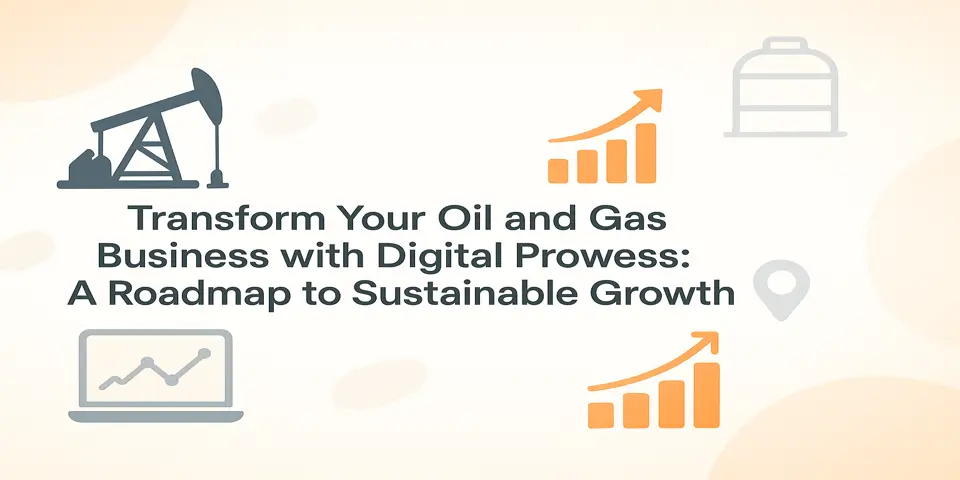 Transform Your Oil and Gas Business with Digital Prowess: A Roadmap to Sustainable Growth